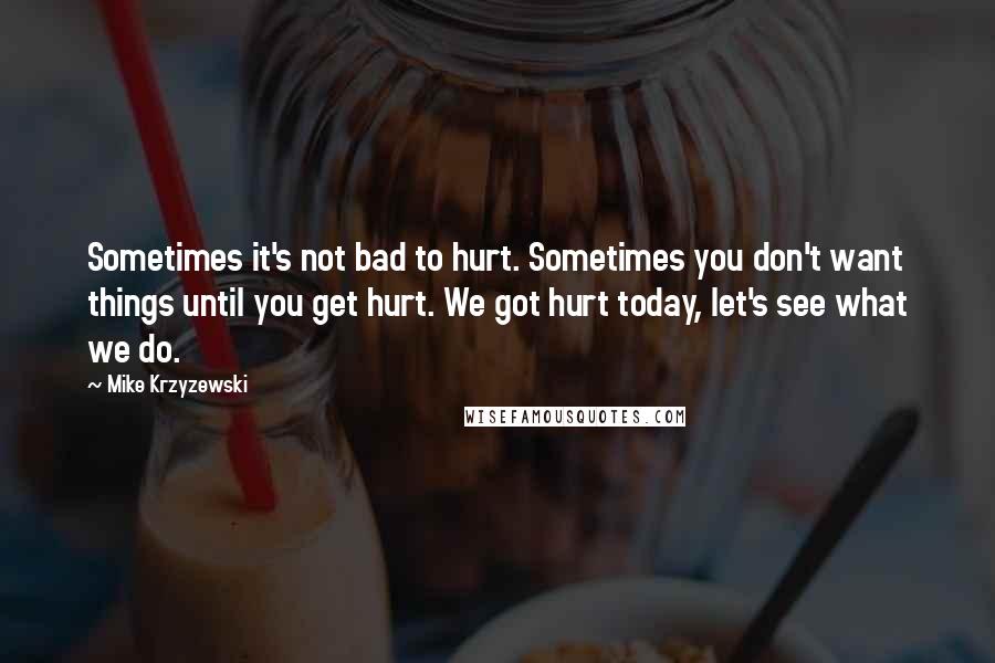 Mike Krzyzewski Quotes: Sometimes it's not bad to hurt. Sometimes you don't want things until you get hurt. We got hurt today, let's see what we do.