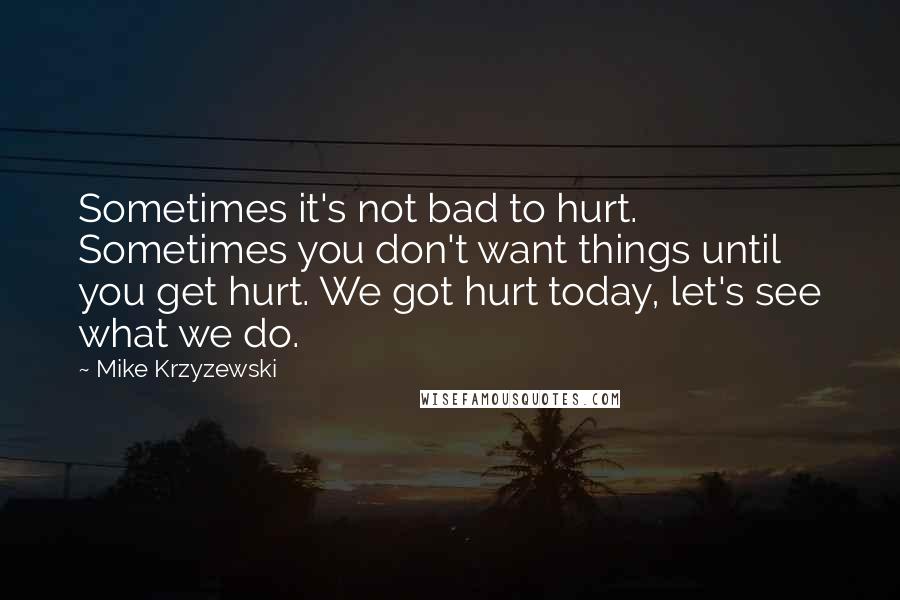 Mike Krzyzewski Quotes: Sometimes it's not bad to hurt. Sometimes you don't want things until you get hurt. We got hurt today, let's see what we do.