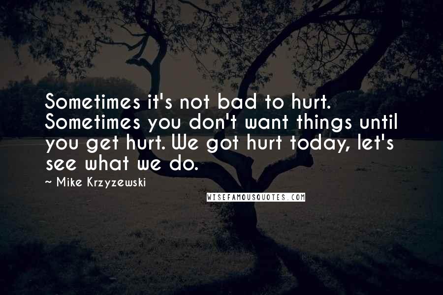 Mike Krzyzewski Quotes: Sometimes it's not bad to hurt. Sometimes you don't want things until you get hurt. We got hurt today, let's see what we do.