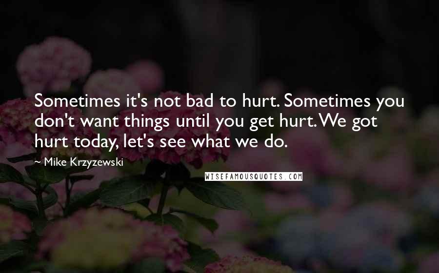 Mike Krzyzewski Quotes: Sometimes it's not bad to hurt. Sometimes you don't want things until you get hurt. We got hurt today, let's see what we do.