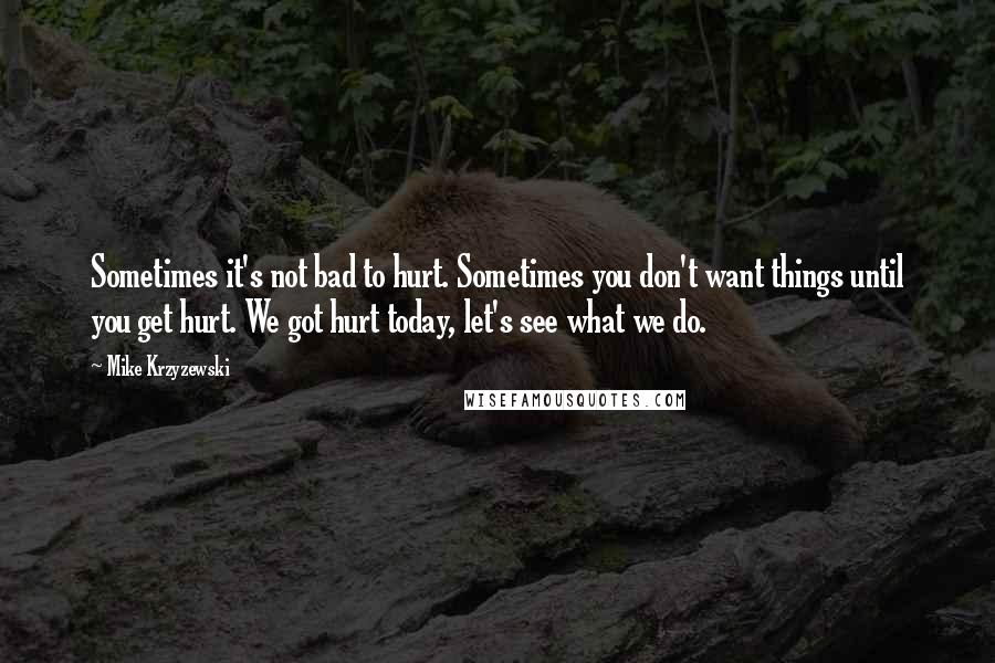 Mike Krzyzewski Quotes: Sometimes it's not bad to hurt. Sometimes you don't want things until you get hurt. We got hurt today, let's see what we do.