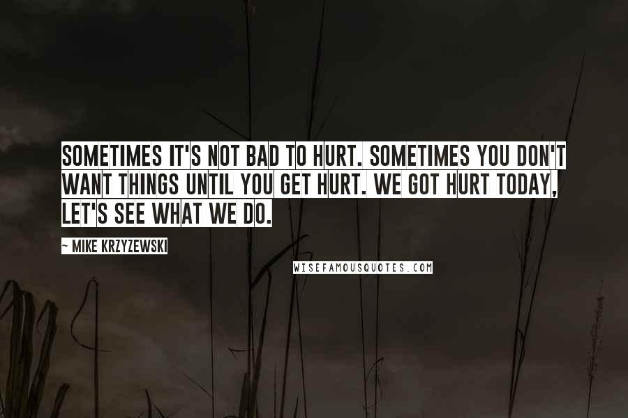 Mike Krzyzewski Quotes: Sometimes it's not bad to hurt. Sometimes you don't want things until you get hurt. We got hurt today, let's see what we do.