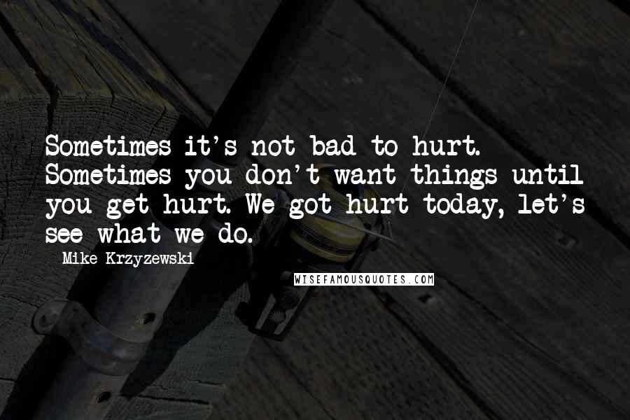 Mike Krzyzewski Quotes: Sometimes it's not bad to hurt. Sometimes you don't want things until you get hurt. We got hurt today, let's see what we do.