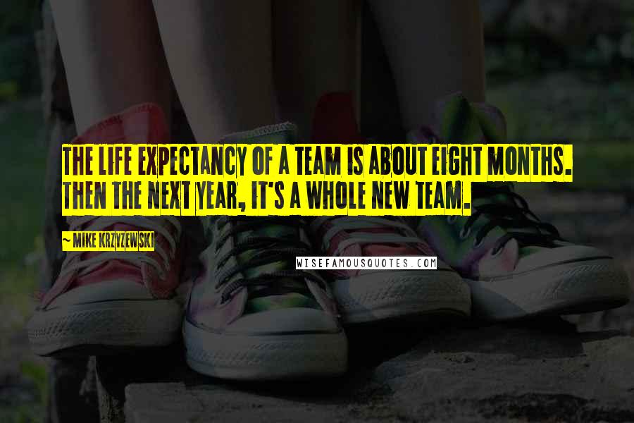 Mike Krzyzewski Quotes: The life expectancy of a team is about eight months. Then the next year, it's a whole new team.