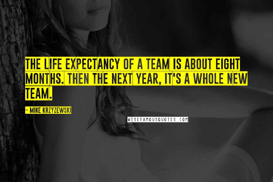 Mike Krzyzewski Quotes: The life expectancy of a team is about eight months. Then the next year, it's a whole new team.
