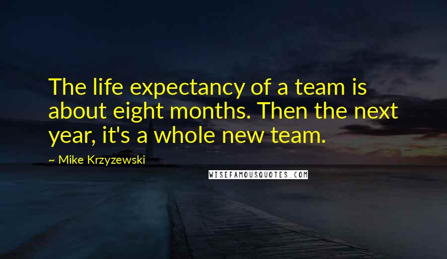 Mike Krzyzewski Quotes: The life expectancy of a team is about eight months. Then the next year, it's a whole new team.