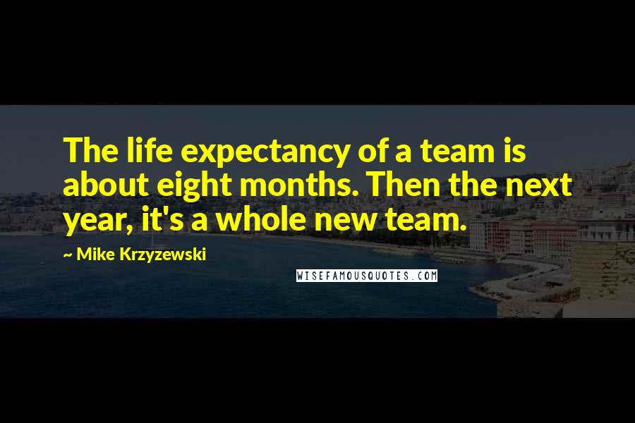 Mike Krzyzewski Quotes: The life expectancy of a team is about eight months. Then the next year, it's a whole new team.