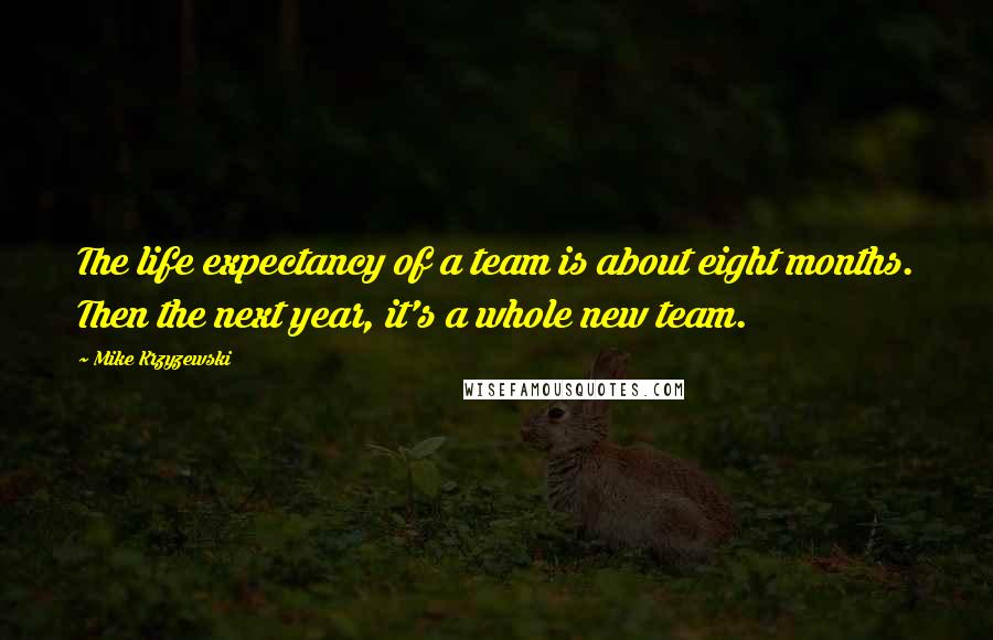 Mike Krzyzewski Quotes: The life expectancy of a team is about eight months. Then the next year, it's a whole new team.