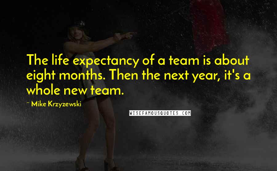 Mike Krzyzewski Quotes: The life expectancy of a team is about eight months. Then the next year, it's a whole new team.