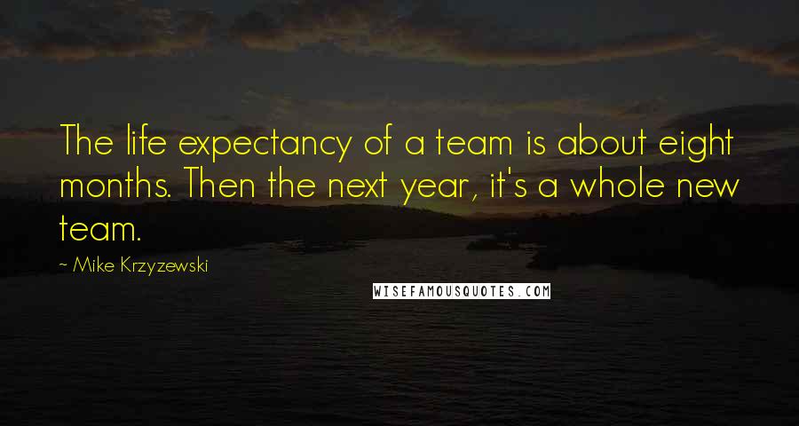 Mike Krzyzewski Quotes: The life expectancy of a team is about eight months. Then the next year, it's a whole new team.