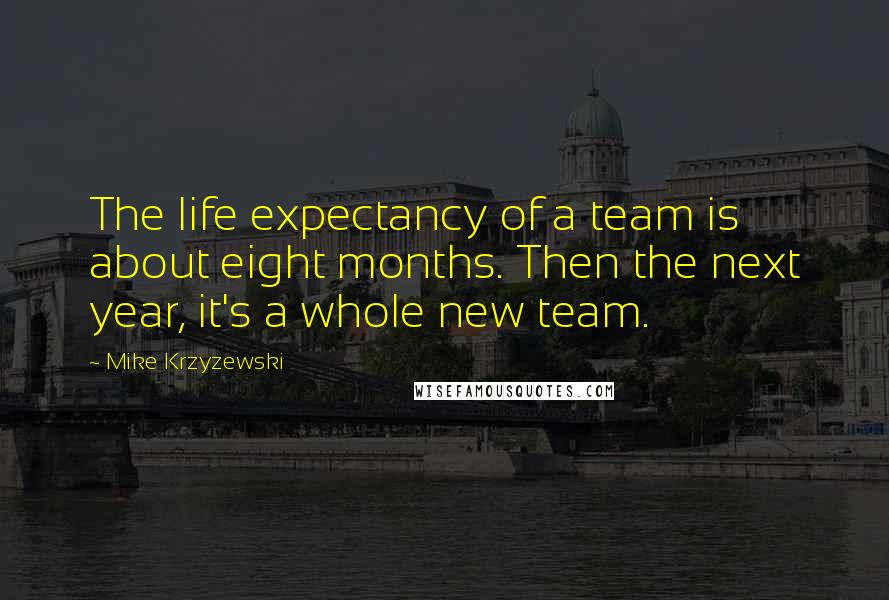 Mike Krzyzewski Quotes: The life expectancy of a team is about eight months. Then the next year, it's a whole new team.