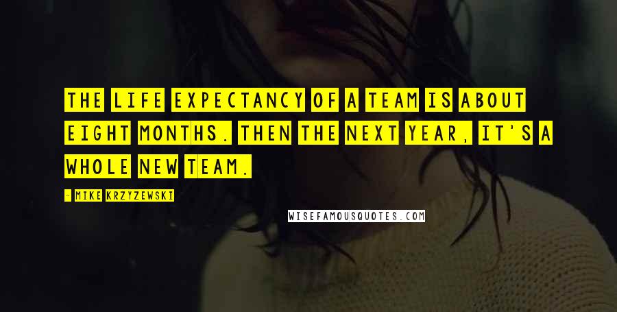 Mike Krzyzewski Quotes: The life expectancy of a team is about eight months. Then the next year, it's a whole new team.