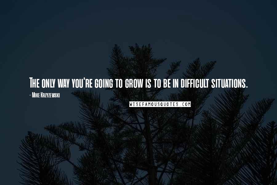 Mike Krzyzewski Quotes: The only way you're going to grow is to be in difficult situations.