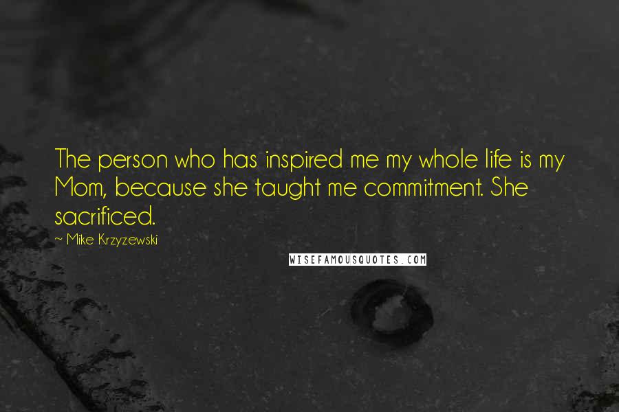 Mike Krzyzewski Quotes: The person who has inspired me my whole life is my Mom, because she taught me commitment. She sacrificed.