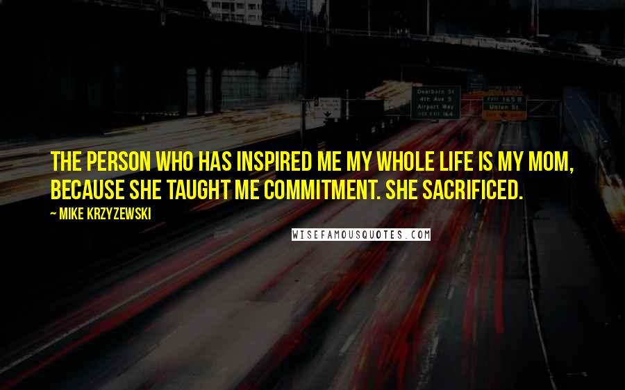 Mike Krzyzewski Quotes: The person who has inspired me my whole life is my Mom, because she taught me commitment. She sacrificed.