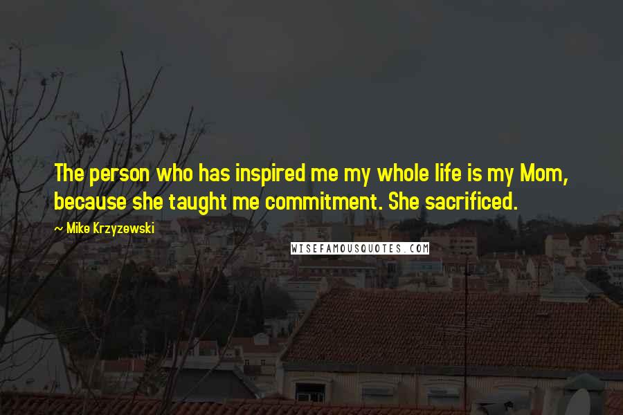 Mike Krzyzewski Quotes: The person who has inspired me my whole life is my Mom, because she taught me commitment. She sacrificed.