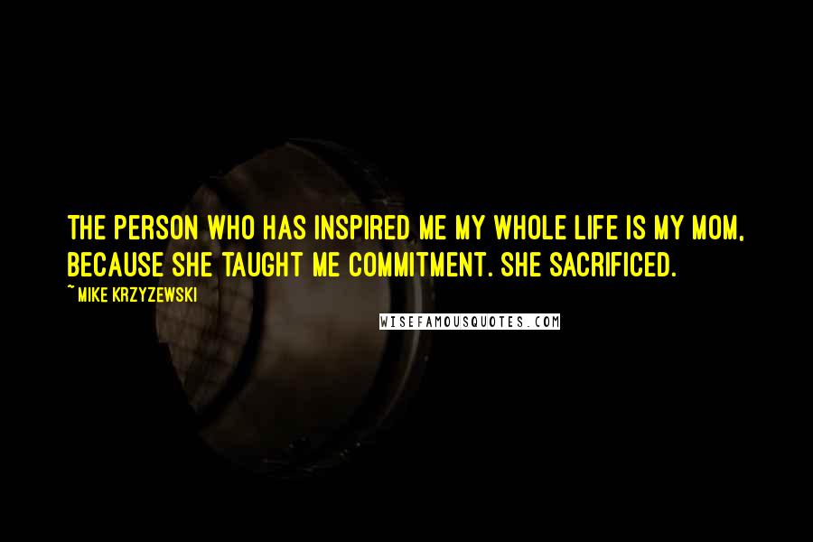 Mike Krzyzewski Quotes: The person who has inspired me my whole life is my Mom, because she taught me commitment. She sacrificed.