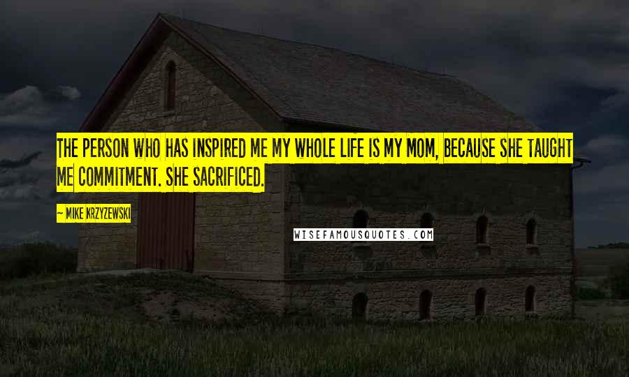 Mike Krzyzewski Quotes: The person who has inspired me my whole life is my Mom, because she taught me commitment. She sacrificed.