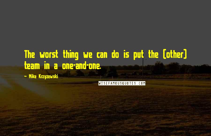 Mike Krzyzewski Quotes: The worst thing we can do is put the (other) team in a one-and-one.