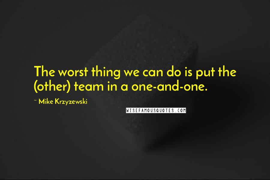 Mike Krzyzewski Quotes: The worst thing we can do is put the (other) team in a one-and-one.