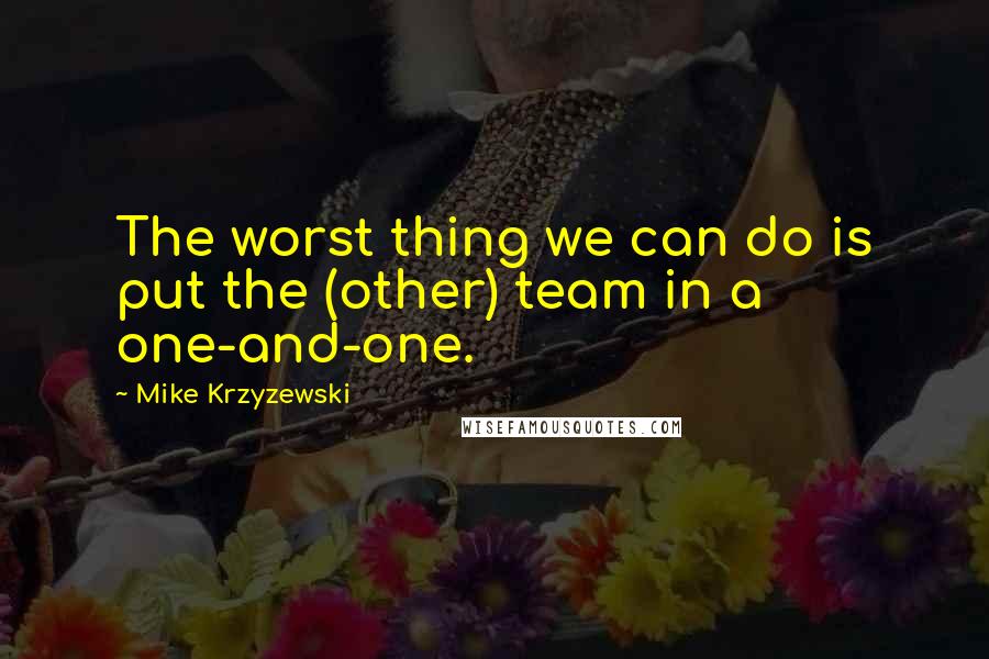 Mike Krzyzewski Quotes: The worst thing we can do is put the (other) team in a one-and-one.