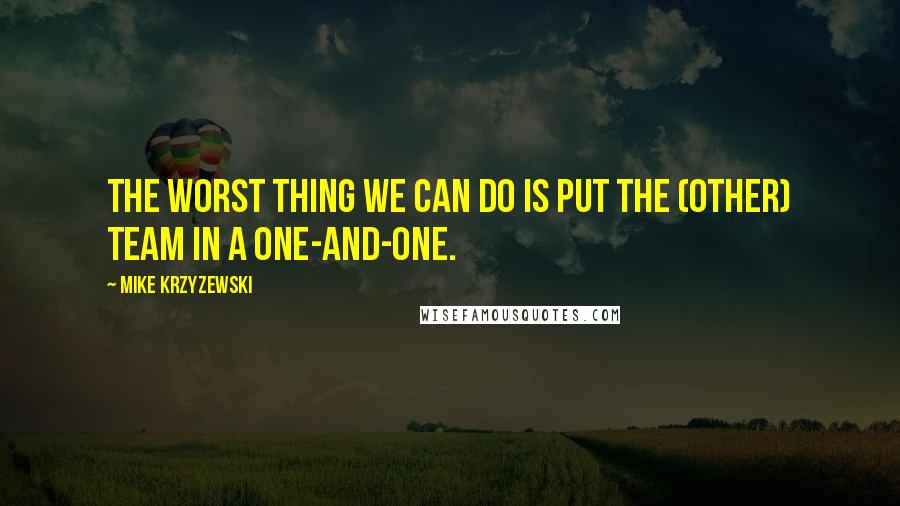 Mike Krzyzewski Quotes: The worst thing we can do is put the (other) team in a one-and-one.