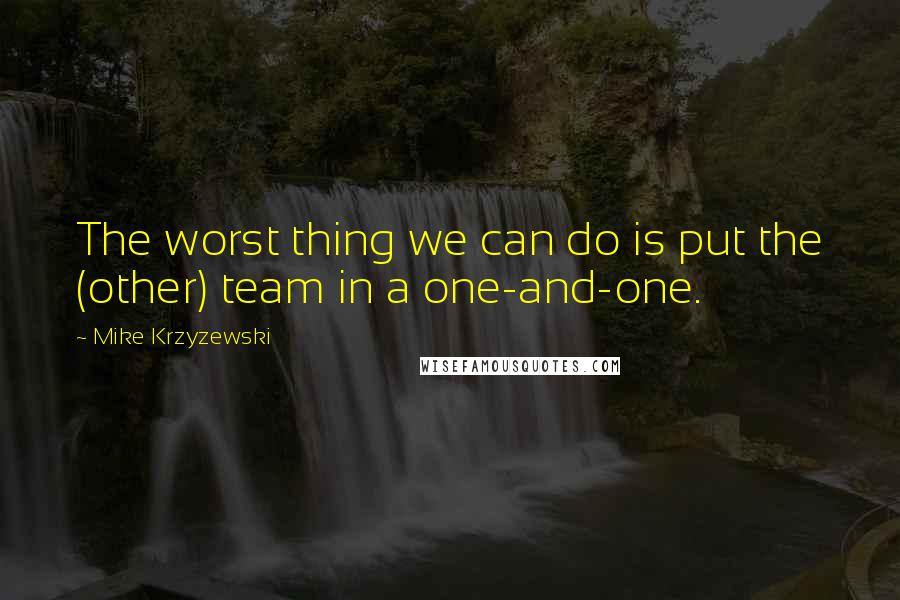 Mike Krzyzewski Quotes: The worst thing we can do is put the (other) team in a one-and-one.