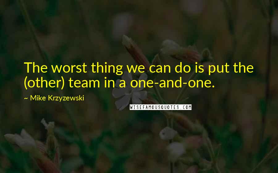 Mike Krzyzewski Quotes: The worst thing we can do is put the (other) team in a one-and-one.