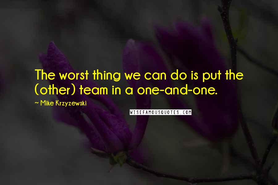 Mike Krzyzewski Quotes: The worst thing we can do is put the (other) team in a one-and-one.