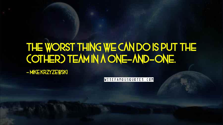 Mike Krzyzewski Quotes: The worst thing we can do is put the (other) team in a one-and-one.