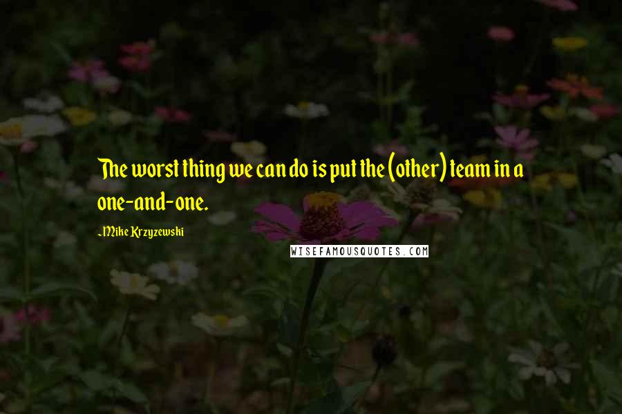 Mike Krzyzewski Quotes: The worst thing we can do is put the (other) team in a one-and-one.
