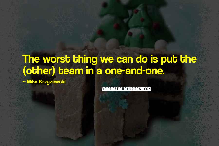 Mike Krzyzewski Quotes: The worst thing we can do is put the (other) team in a one-and-one.