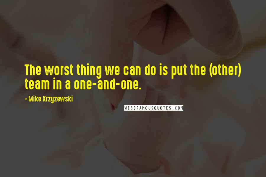 Mike Krzyzewski Quotes: The worst thing we can do is put the (other) team in a one-and-one.