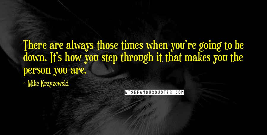 Mike Krzyzewski Quotes: There are always those times when you're going to be down. It's how you step through it that makes you the person you are.