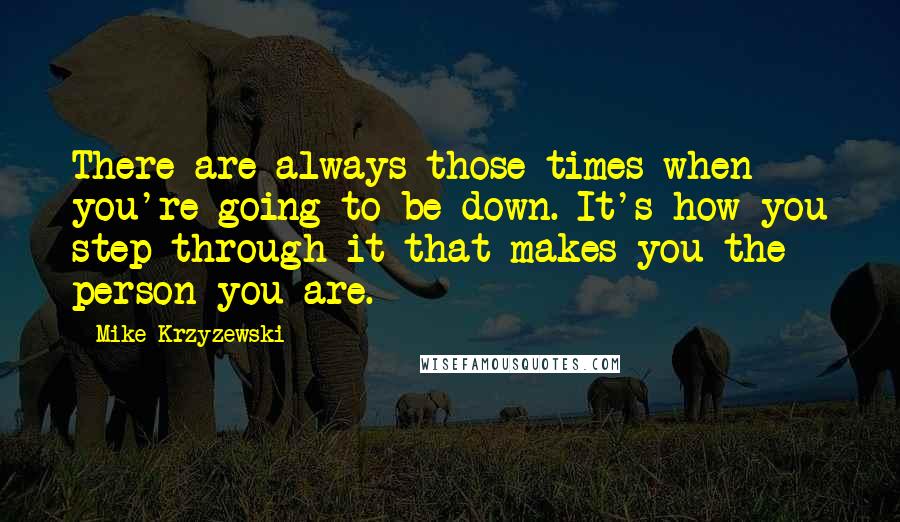 Mike Krzyzewski Quotes: There are always those times when you're going to be down. It's how you step through it that makes you the person you are.