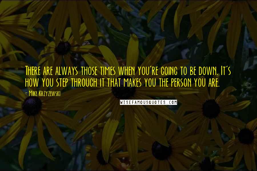 Mike Krzyzewski Quotes: There are always those times when you're going to be down. It's how you step through it that makes you the person you are.