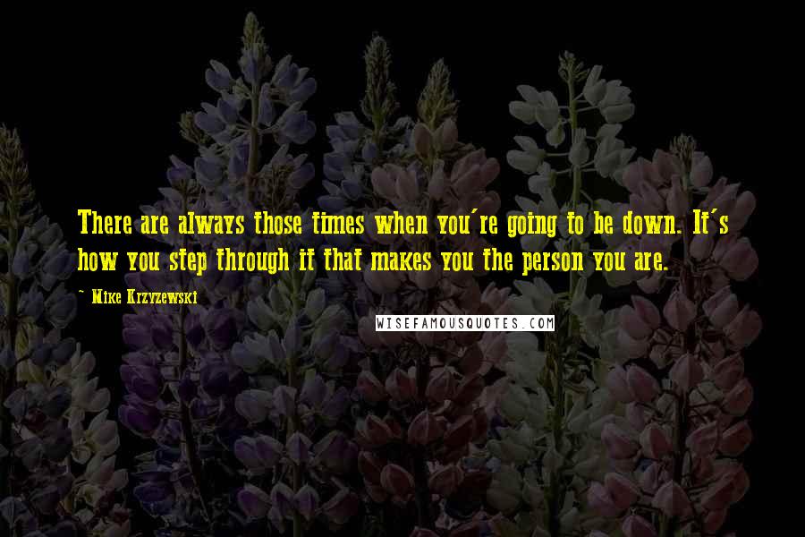 Mike Krzyzewski Quotes: There are always those times when you're going to be down. It's how you step through it that makes you the person you are.