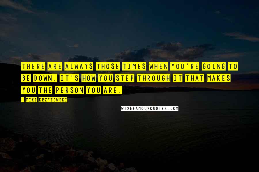 Mike Krzyzewski Quotes: There are always those times when you're going to be down. It's how you step through it that makes you the person you are.