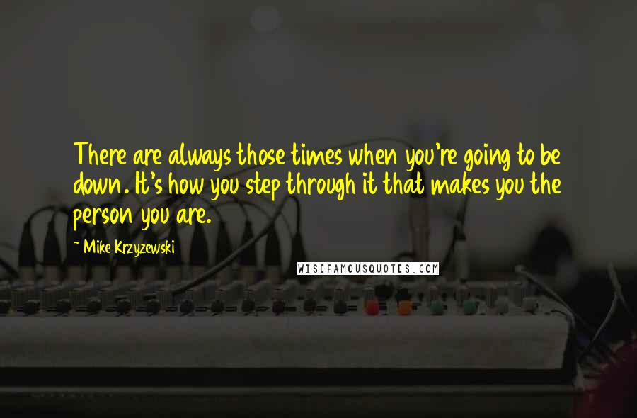 Mike Krzyzewski Quotes: There are always those times when you're going to be down. It's how you step through it that makes you the person you are.