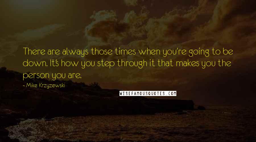 Mike Krzyzewski Quotes: There are always those times when you're going to be down. It's how you step through it that makes you the person you are.