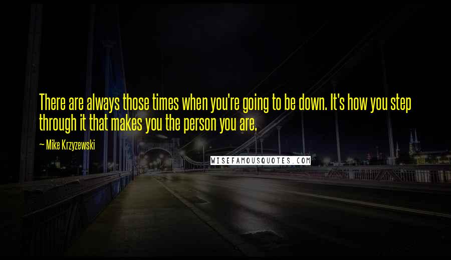 Mike Krzyzewski Quotes: There are always those times when you're going to be down. It's how you step through it that makes you the person you are.