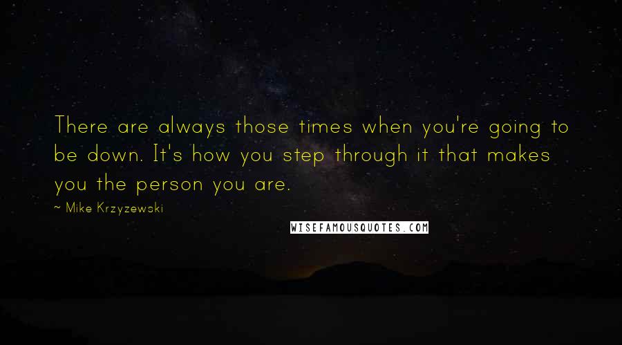 Mike Krzyzewski Quotes: There are always those times when you're going to be down. It's how you step through it that makes you the person you are.