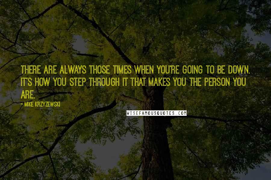 Mike Krzyzewski Quotes: There are always those times when you're going to be down. It's how you step through it that makes you the person you are.