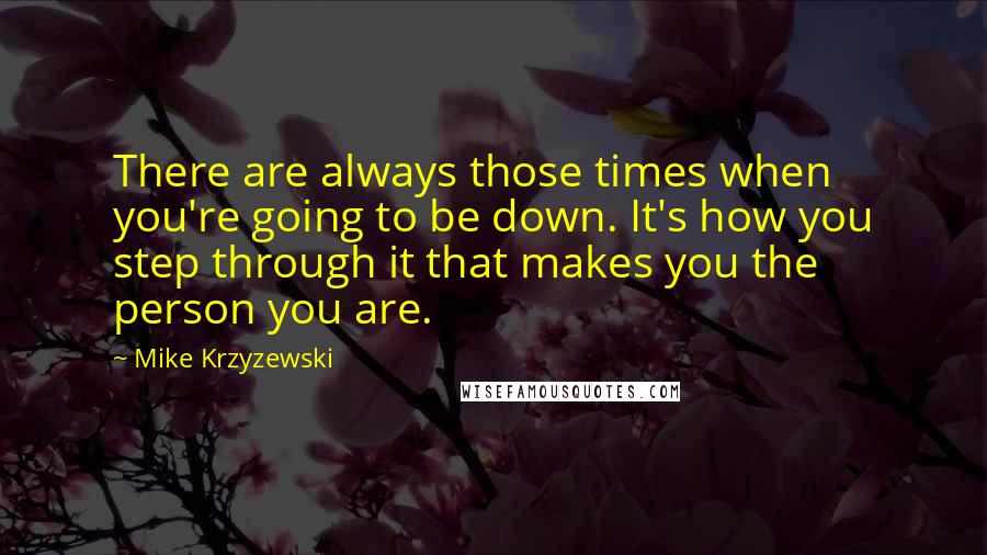 Mike Krzyzewski Quotes: There are always those times when you're going to be down. It's how you step through it that makes you the person you are.