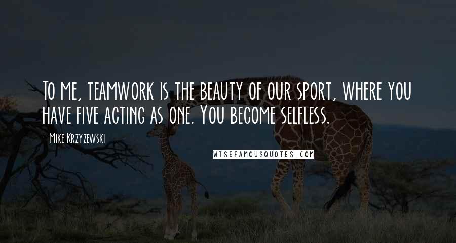 Mike Krzyzewski Quotes: To me, teamwork is the beauty of our sport, where you have five acting as one. You become selfless.