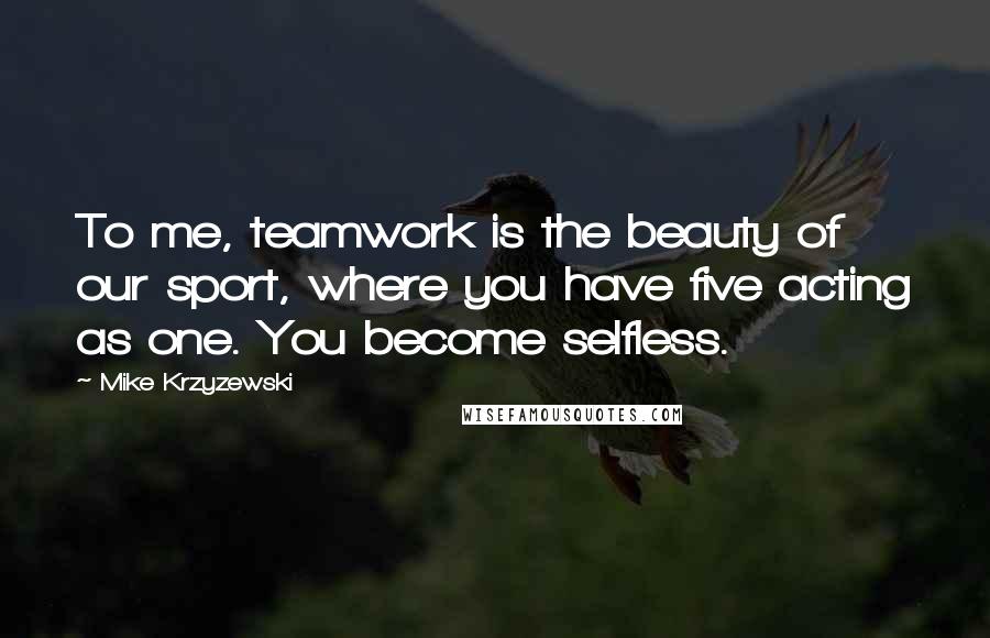 Mike Krzyzewski Quotes: To me, teamwork is the beauty of our sport, where you have five acting as one. You become selfless.