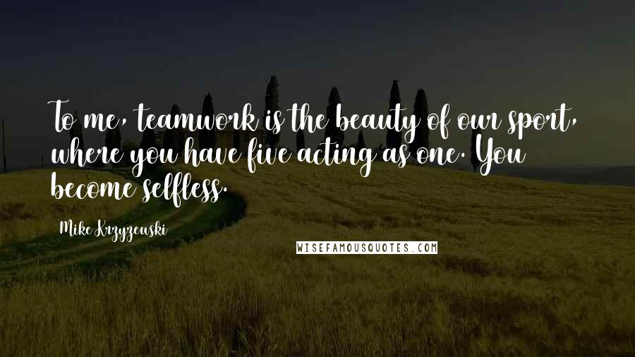 Mike Krzyzewski Quotes: To me, teamwork is the beauty of our sport, where you have five acting as one. You become selfless.