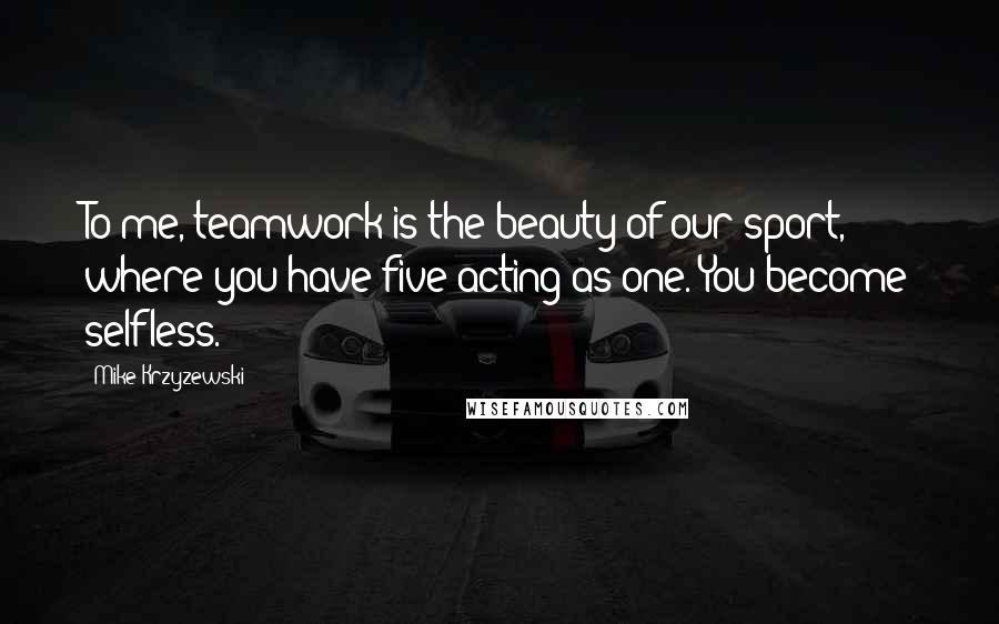Mike Krzyzewski Quotes: To me, teamwork is the beauty of our sport, where you have five acting as one. You become selfless.