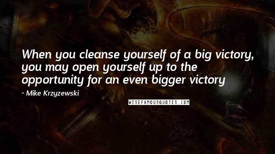 Mike Krzyzewski Quotes: When you cleanse yourself of a big victory, you may open yourself up to the opportunity for an even bigger victory