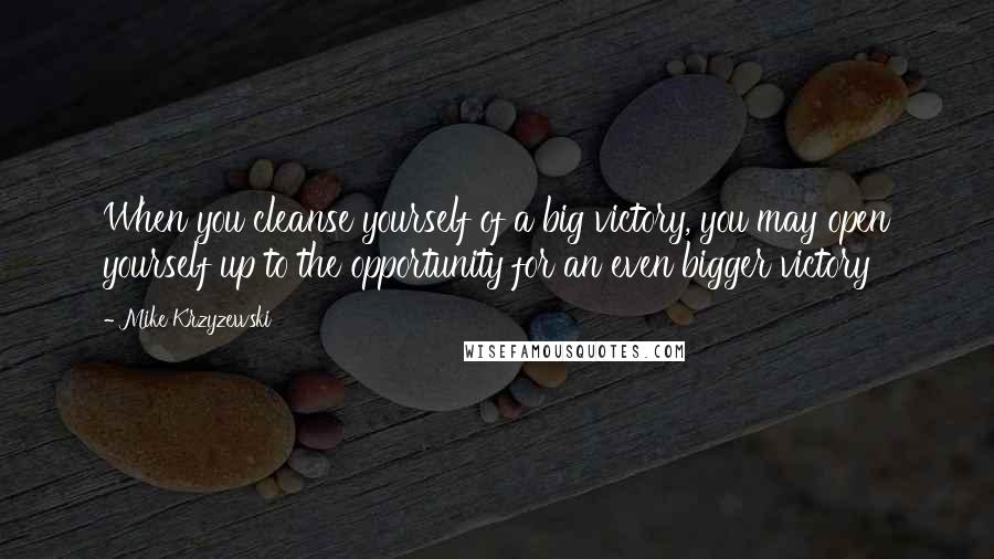 Mike Krzyzewski Quotes: When you cleanse yourself of a big victory, you may open yourself up to the opportunity for an even bigger victory